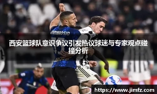 西安篮球队意识争议引发热议球迷与专家观点碰撞分析