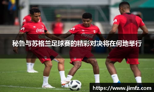 秘鲁与苏格兰足球赛的精彩对决将在何地举行