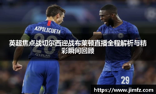 英超焦点战切尔西迎战布莱顿直播全程解析与精彩瞬间回顾