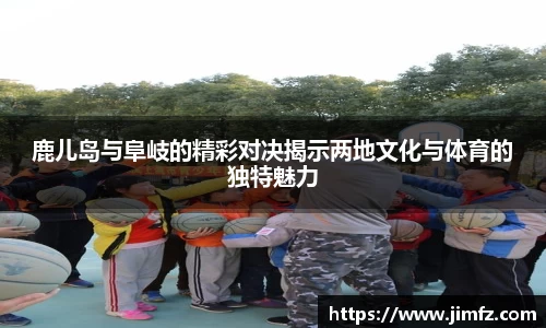 鹿儿岛与阜岐的精彩对决揭示两地文化与体育的独特魅力